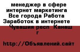 менеджер в сфере интернет-маркетинга - Все города Работа » Заработок в интернете   . Чувашия респ.,Канаш г.